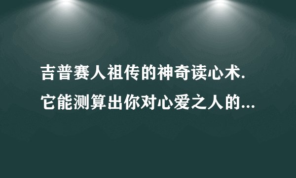 吉普赛人祖传的神奇读心术.它能测算出你对心爱之人的内心感应