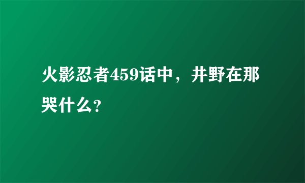火影忍者459话中，井野在那哭什么？