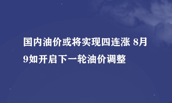 国内油价或将实现四连涨 8月9如开启下一轮油价调整