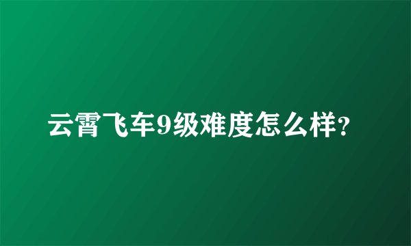 云霄飞车9级难度怎么样？