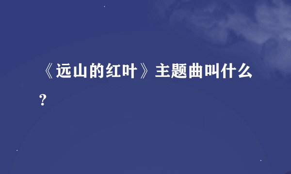 《远山的红叶》主题曲叫什么?
