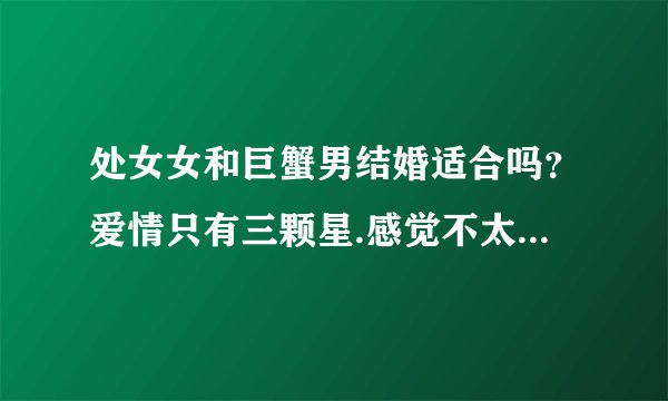 处女女和巨蟹男结婚适合吗？爱情只有三颗星.感觉不太适合.大家意见爱好话题都是相反的.现在结婚了.很