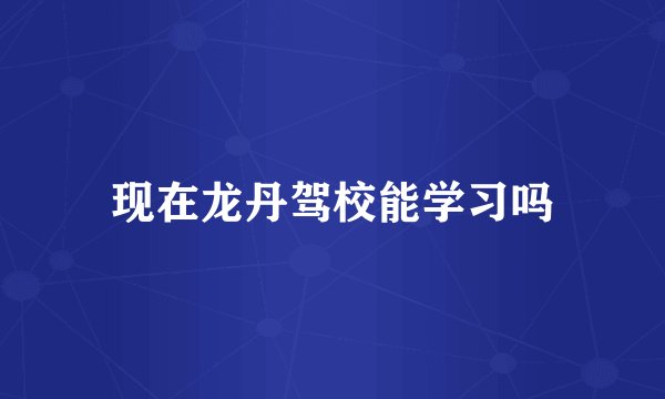 现在龙丹驾校能学习吗