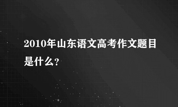 2010年山东语文高考作文题目是什么？
