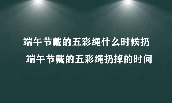 端午节戴的五彩绳什么时候扔 端午节戴的五彩绳扔掉的时间