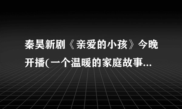 秦昊新剧《亲爱的小孩》今晚开播(一个温暖的家庭故事即将上演)
