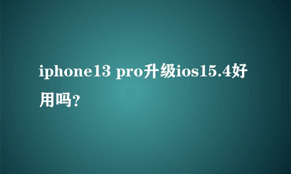 iphone13 pro升级ios15.4好用吗？
