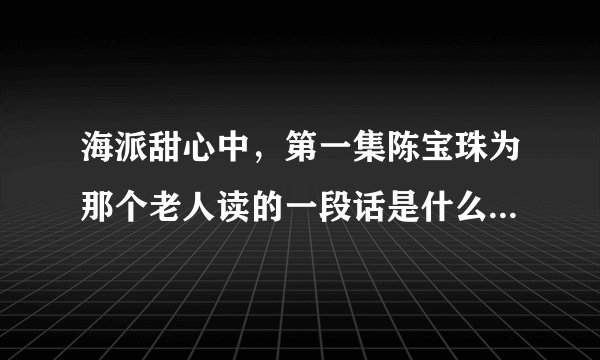 海派甜心中，第一集陈宝珠为那个老人读的一段话是什么来着？谁能能给我复述一遍？速求