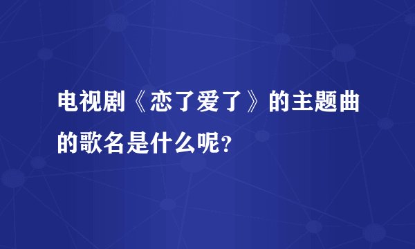 电视剧《恋了爱了》的主题曲的歌名是什么呢？