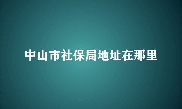 中山市社保局地址在那里