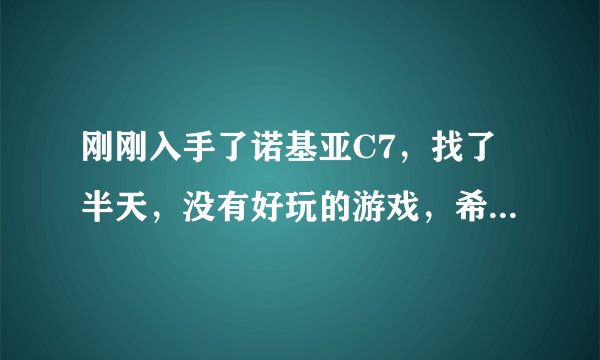 刚刚入手了诺基亚C7，找了半天，没有好玩的游戏，希望大侠们推荐几款！