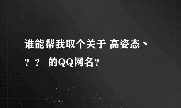 谁能帮我取个关于 高姿态丶？？ 的QQ网名？