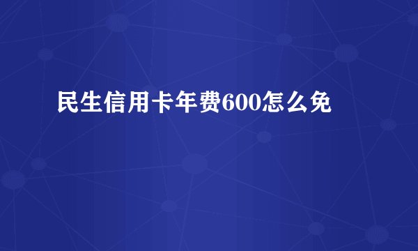民生信用卡年费600怎么免