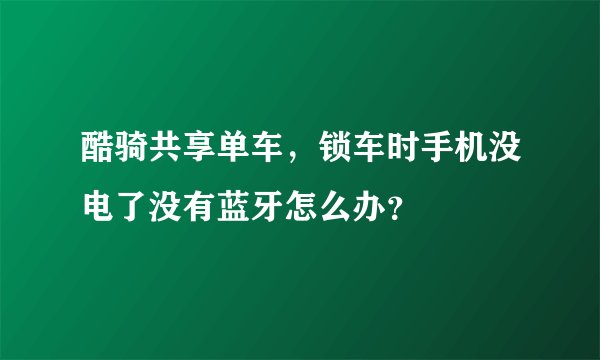 酷骑共享单车，锁车时手机没电了没有蓝牙怎么办？