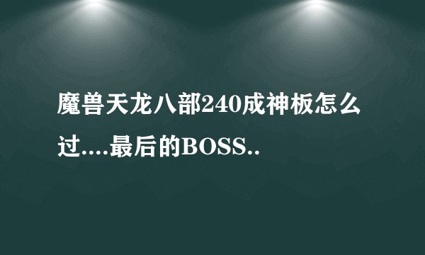 魔兽天龙八部240成神板怎么过....最后的BOSS..