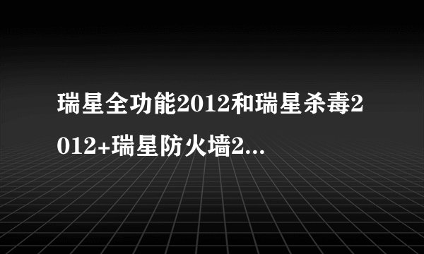 瑞星全功能2012和瑞星杀毒2012+瑞星防火墙2012哪个好？对不起，我真的没积分了，帮帮我