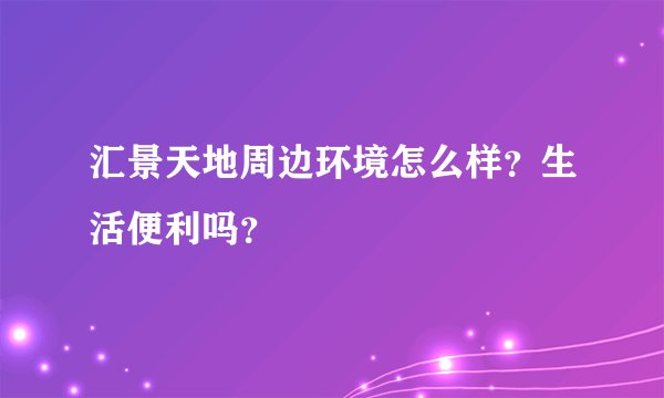 汇景天地周边环境怎么样？生活便利吗？