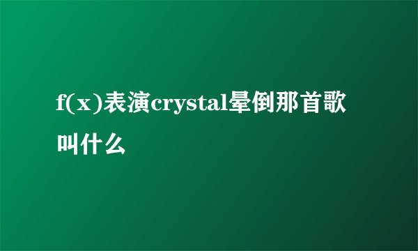 f(x)表演crystal晕倒那首歌叫什么