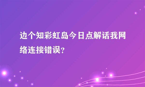 边个知彩虹岛今日点解话我网络连接错误？