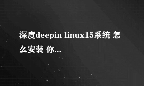 深度deepin linux15系统 怎么安装 你需要知道这几个步骤