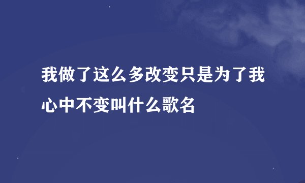 我做了这么多改变只是为了我心中不变叫什么歌名