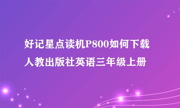 好记星点读机P800如何下载人教出版社英语三年级上册