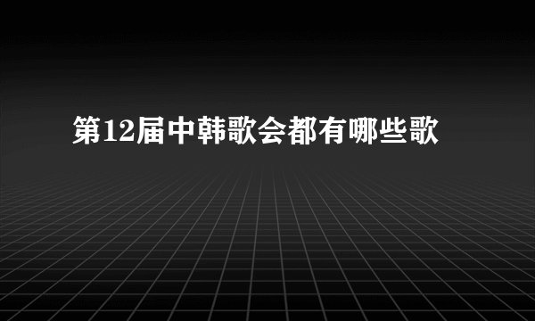 第12届中韩歌会都有哪些歌