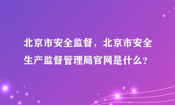 北京市安全监督，北京市安全生产监督管理局官网是什么？