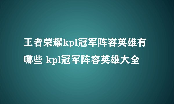 王者荣耀kpl冠军阵容英雄有哪些 kpl冠军阵容英雄大全