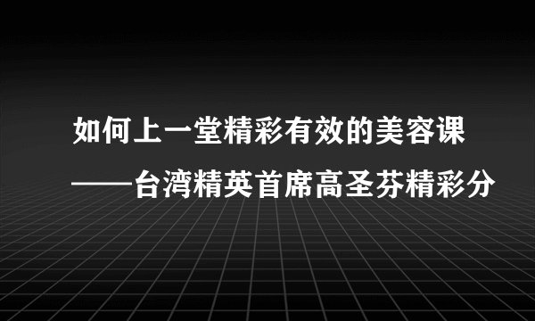 如何上一堂精彩有效的美容课——台湾精英首席高圣芬精彩分