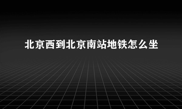 北京西到北京南站地铁怎么坐