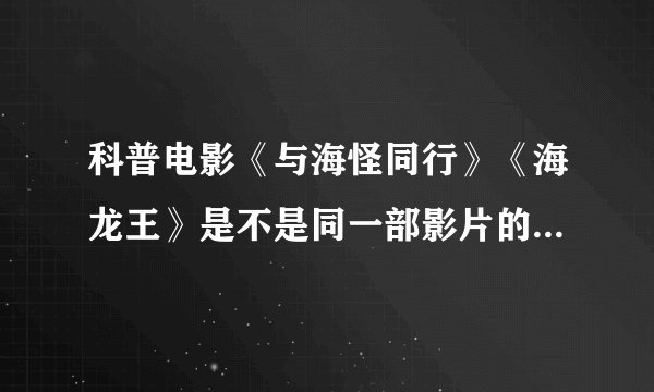 科普电影《与海怪同行》《海龙王》是不是同一部影片的不同叫法？都是BBC出的吗？