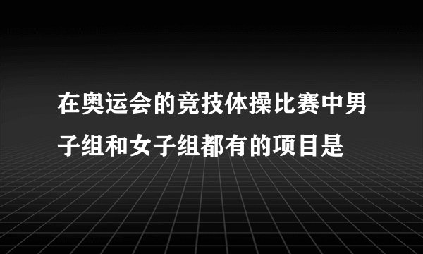 在奥运会的竞技体操比赛中男子组和女子组都有的项目是