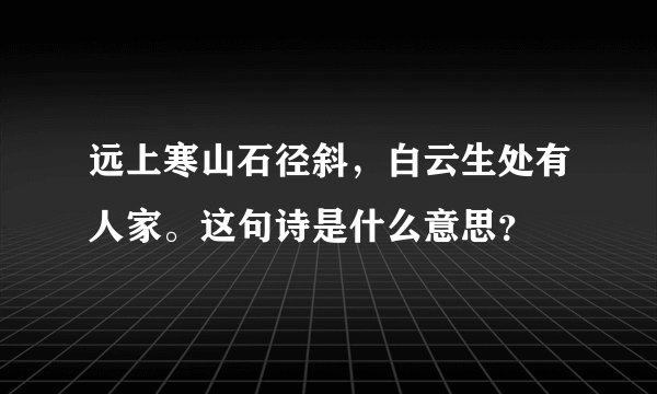 远上寒山石径斜，白云生处有人家。这句诗是什么意思？