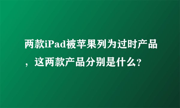 两款iPad被苹果列为过时产品，这两款产品分别是什么？