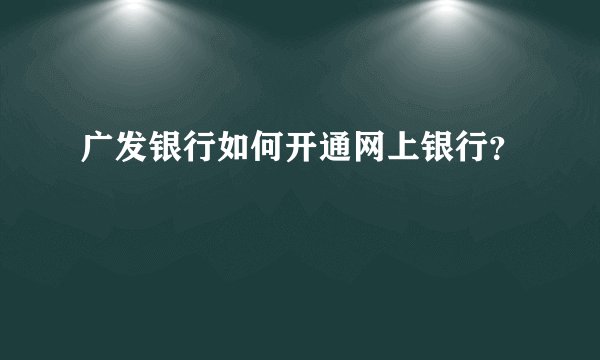 广发银行如何开通网上银行？