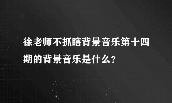 徐老师不抓瞎背景音乐第十四期的背景音乐是什么？