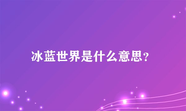 冰蓝世界是什么意思？