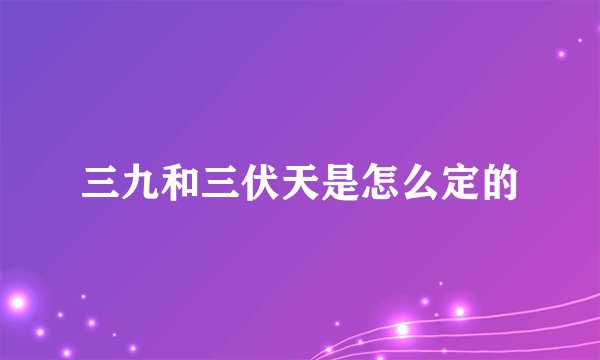 三九和三伏天是怎么定的