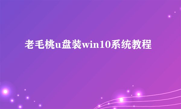 老毛桃u盘装win10系统教程