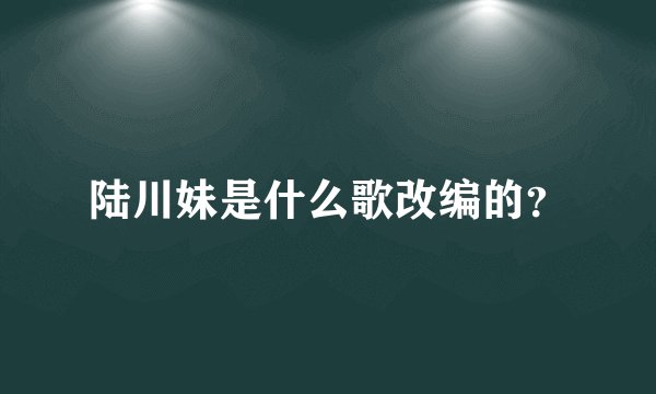 陆川妹是什么歌改编的?