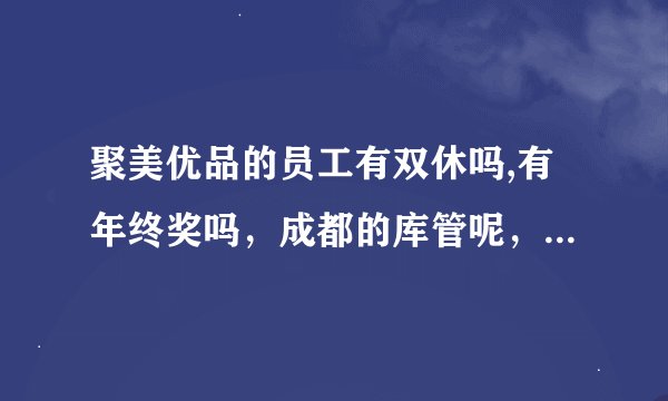 聚美优品的员工有双休吗,有年终奖吗，成都的库管呢，待遇怎么样
