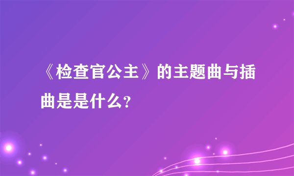 《检查官公主》的主题曲与插曲是是什么？