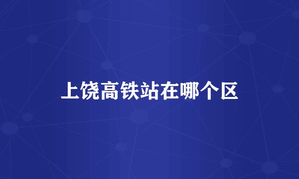 上饶高铁站在哪个区