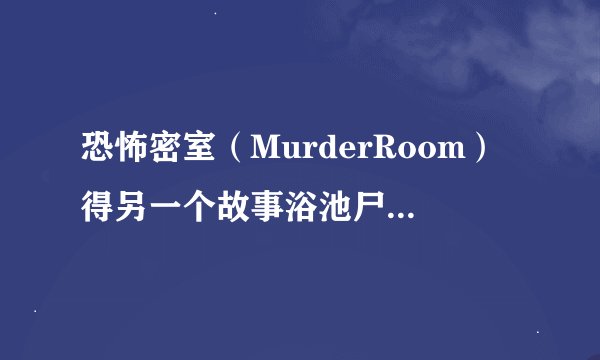 恐怖密室（MurderRoom）得另一个故事浴池尸体钥匙怎么得到具体点，必有重谢