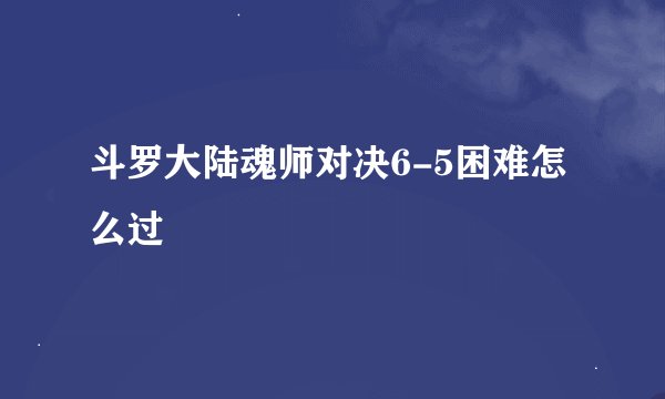 斗罗大陆魂师对决6-5困难怎么过