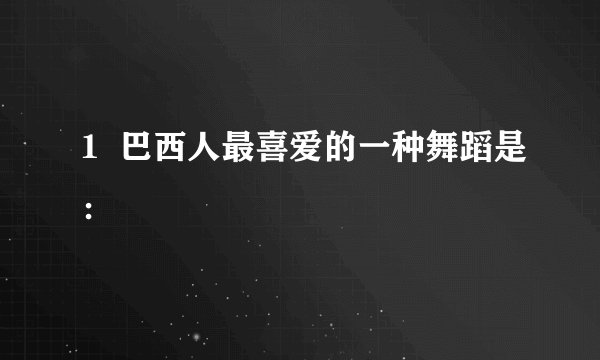 1  巴西人最喜爱的一种舞蹈是：