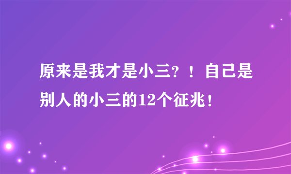 原来是我才是小三？！自己是别人的小三的12个征兆！