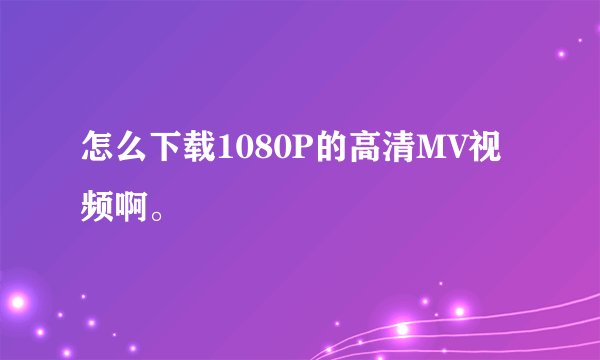 怎么下载1080P的高清MV视频啊。