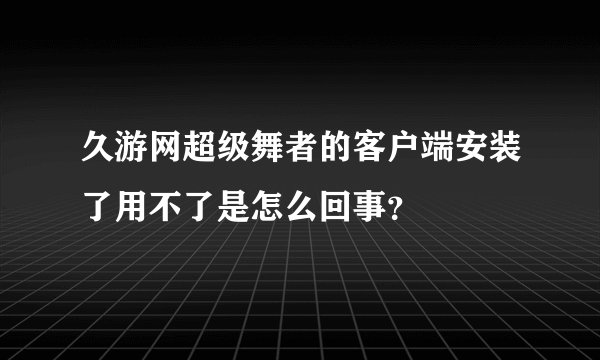 久游网超级舞者的客户端安装了用不了是怎么回事？